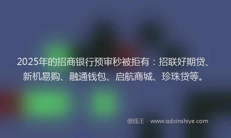 2025年的招商银行预审秒被拒有：招联好期贷、新机易购、融通钱包、启航商城、珍珠贷等。