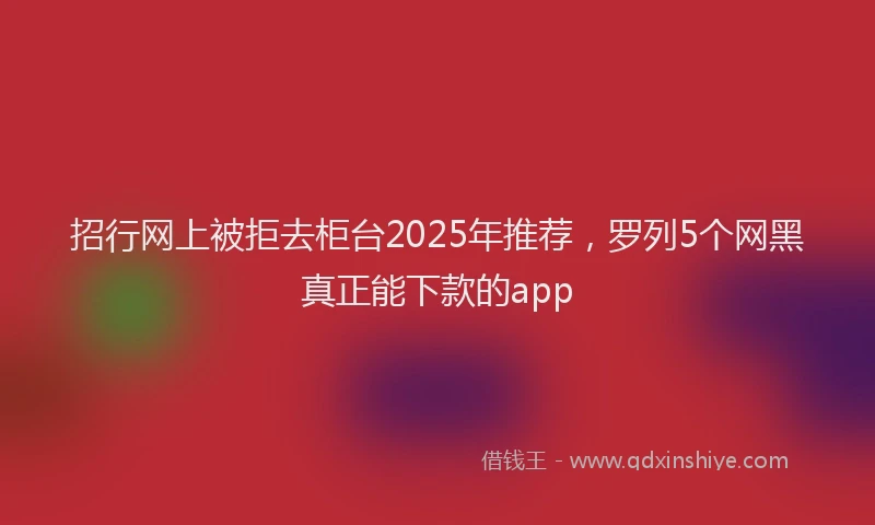 招行网上被拒去柜台2025年推荐，罗列5个网黑真正能下款的app