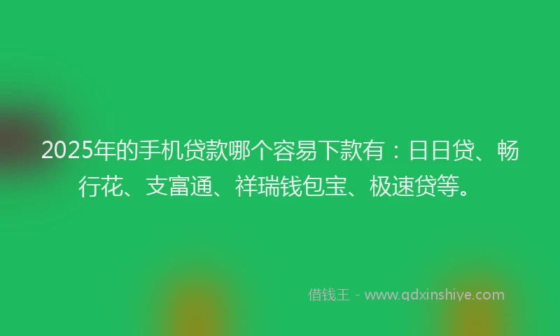 2025年的手机贷款哪个容易下款有：日日贷、畅行花、支富通、祥瑞钱包宝、极速贷等。