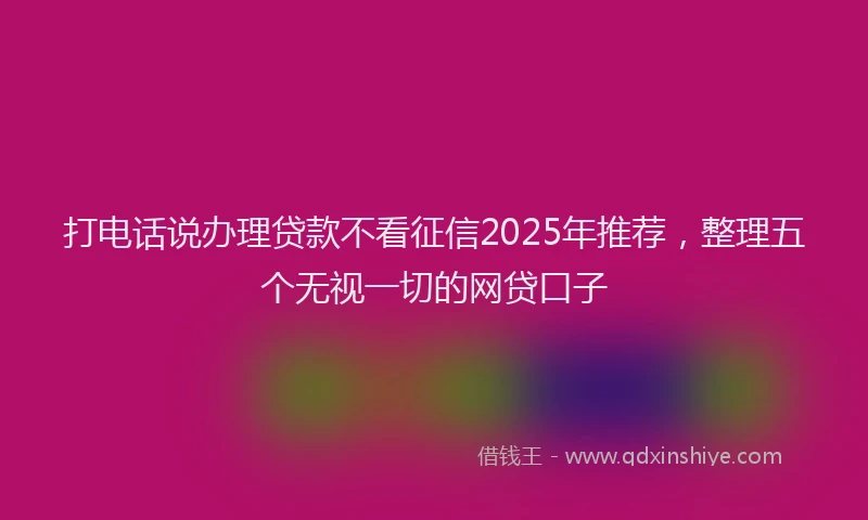 打电话说办理贷款不看征信2025年推荐，整理五个无视一切的网贷口子