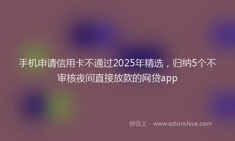 手机申请信用卡不通过2025年精选，归纳5个不审核夜间直接放款的网贷app