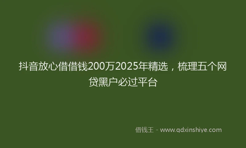 抖音放心借借钱200万2025年精选，梳理五个网贷黑户必过平台