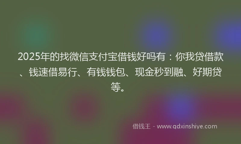 2025年的找微信支付宝借钱好吗有：你我贷借款、钱速借易行、有钱钱包、现金秒到融、好期贷等。