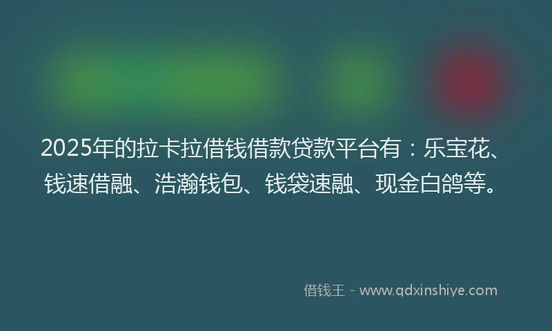 2025年的拉卡拉借钱借款贷款平台有：乐宝花、钱速借融、浩瀚钱包、钱袋速融、现金白鸽等。