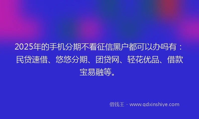 2025年的手机分期不看征信黑户都可以办吗有：民贷速借、悠悠分期、团贷网、轻花优品、借款宝易融等。