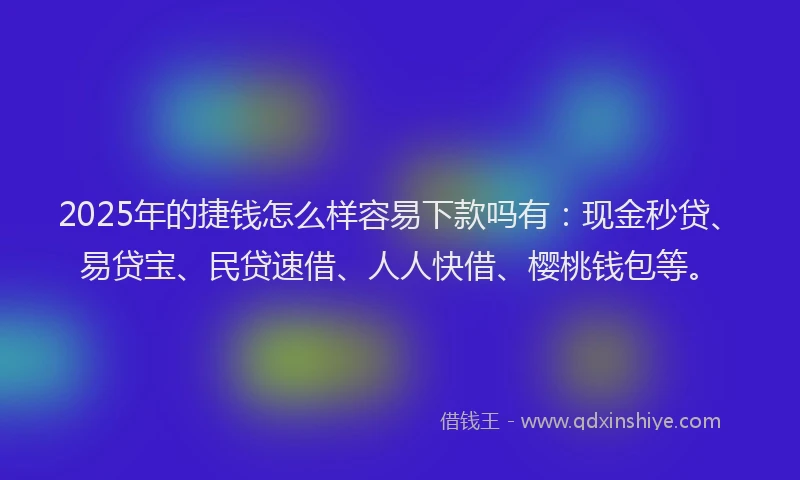 2025年的捷钱怎么样容易下款吗有：现金秒贷、易贷宝、民贷速借、人人快借、樱桃钱包等。