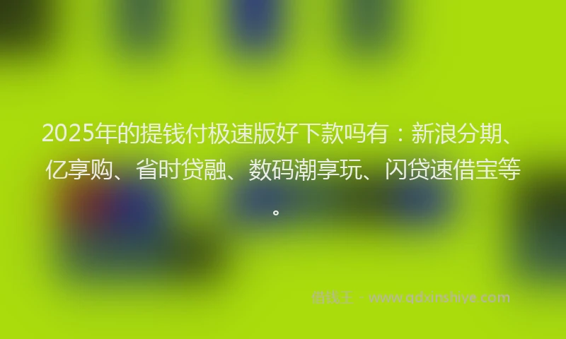 2025年的提钱付极速版好下款吗有：新浪分期、亿享购、省时贷融、数码潮享玩、闪贷速借宝等。