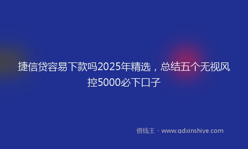 捷信贷容易下款吗2025年精选，总结五个无视风控5000必下口子