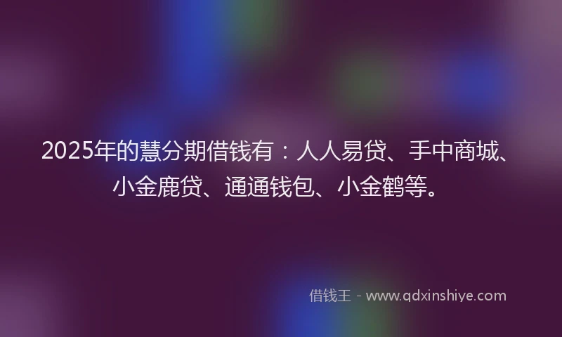 2025年的慧分期借钱有：人人易贷、手中商城、小金鹿贷、通通钱包、小金鹤等。