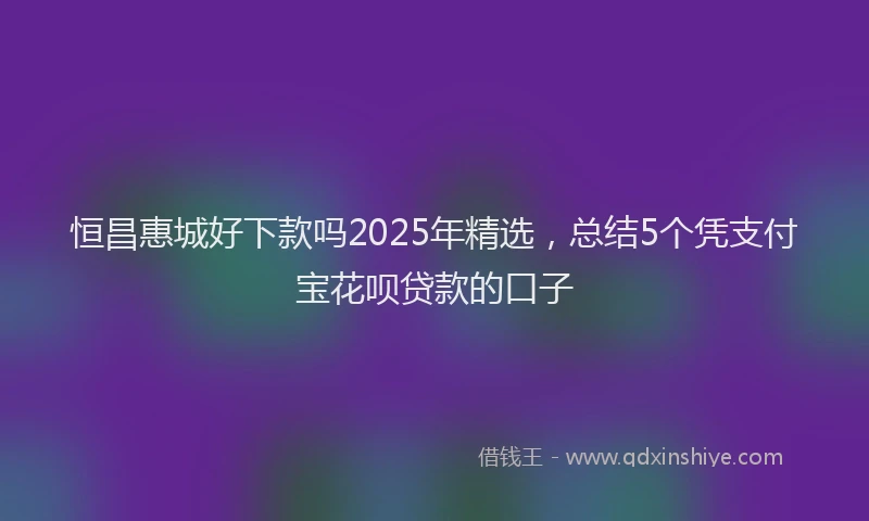 恒昌惠城好下款吗2025年精选，总结5个凭支付宝花呗贷款的口子