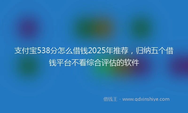 支付宝538分怎么借钱2025年推荐，归纳五个借钱平台不看综合评估的软件
