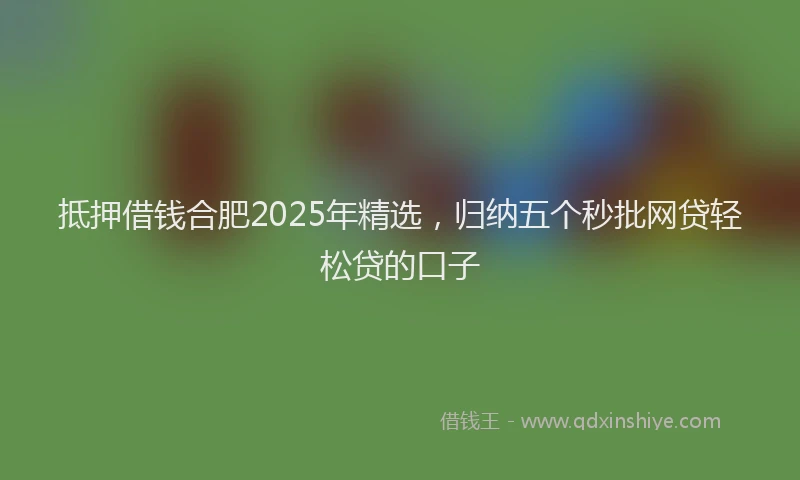 抵押借钱合肥2025年精选，归纳五个秒批网贷轻松贷的口子