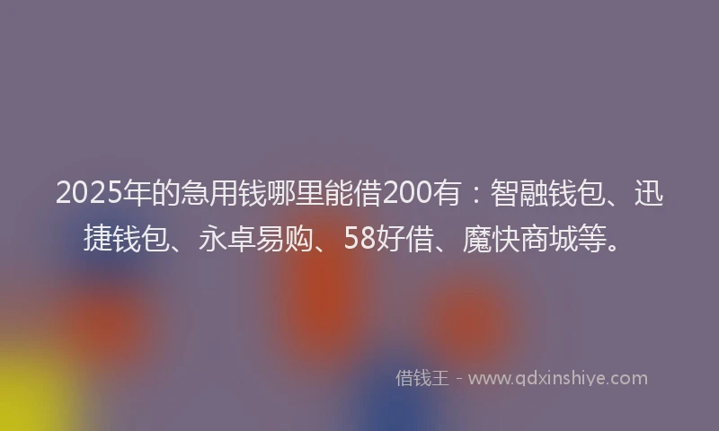 2025年的急用钱哪里能借200有：智融钱包、迅捷钱包、永卓易购、58好借、魔快商城等。