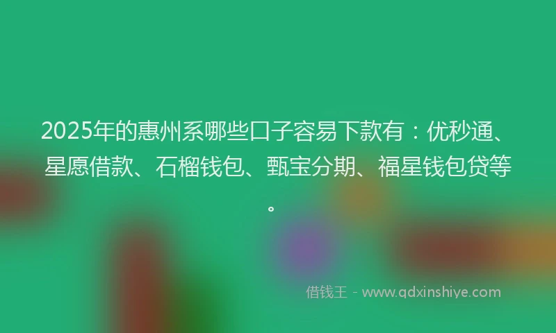 2025年的惠州系哪些口子容易下款有：优秒通、星愿借款、石榴钱包、甄宝分期、福星钱包贷等。