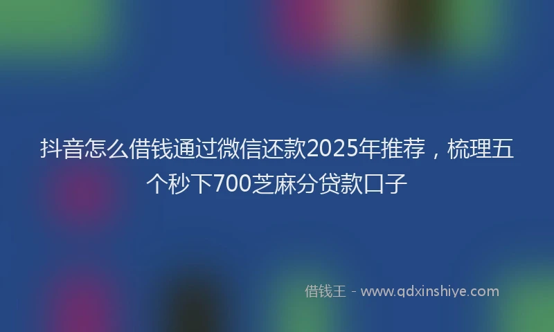 抖音怎么借钱通过微信还款2025年推荐，梳理五个秒下700芝麻分贷款口子