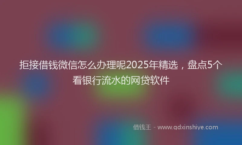 拒接借钱微信怎么办理呢2025年精选，盘点5个看银行流水的网贷软件