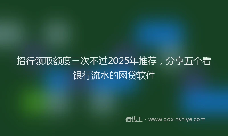 招行领取额度三次不过2025年推荐，分享五个看银行流水的网贷软件