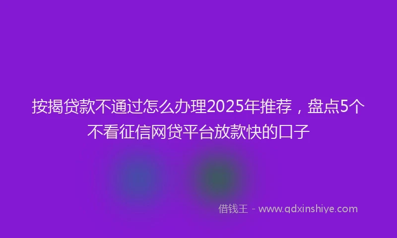 按揭贷款不通过怎么办理2025年推荐，盘点5个不看征信网贷平台放款快的口子