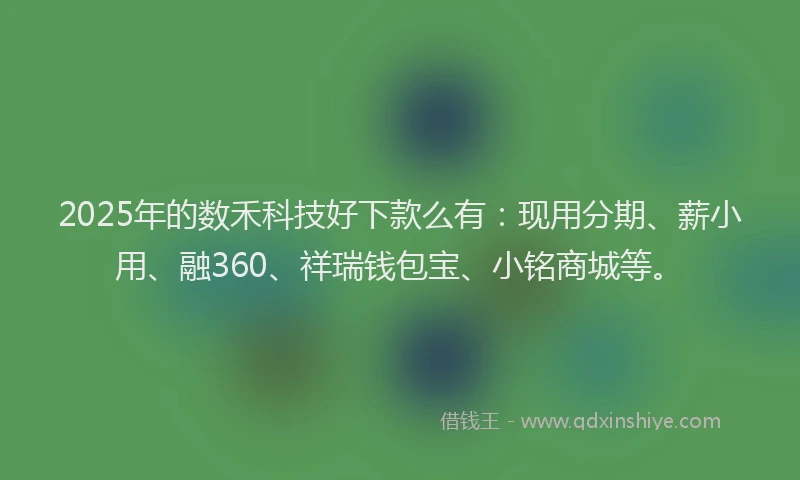 2025年的数禾科技好下款么有：现用分期、薪小用、融360、祥瑞钱包宝、小铭商城等。