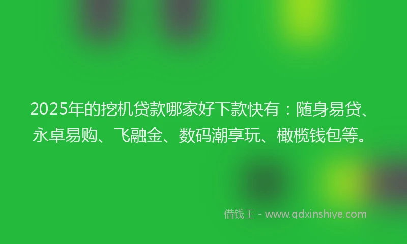2025年的挖机贷款哪家好下款快有：随身易贷、永卓易购、飞融金、数码潮享玩、橄榄钱包等。