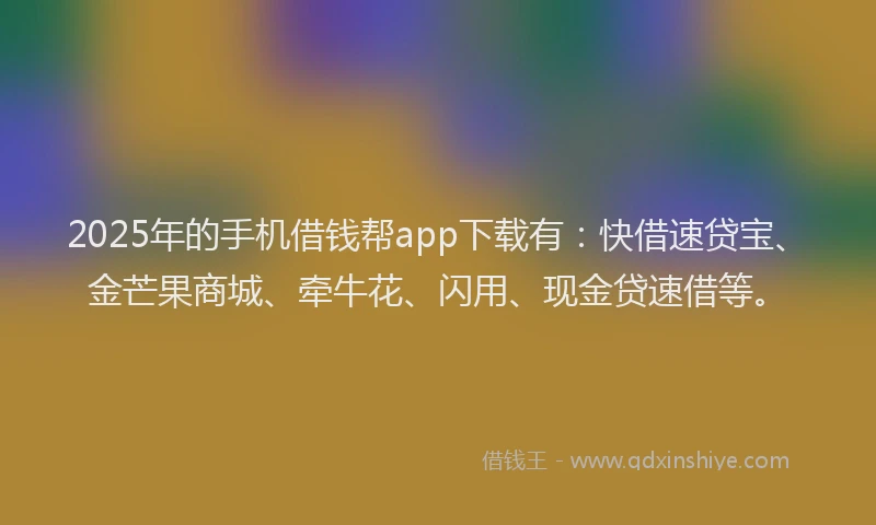 2025年的手机借钱帮app下载有：快借速贷宝、金芒果商城、牵牛花、闪用、现金贷速借等。