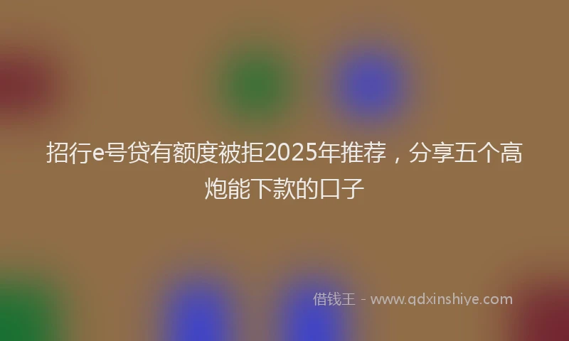招行e号贷有额度被拒2025年推荐，分享五个高炮能下款的口子