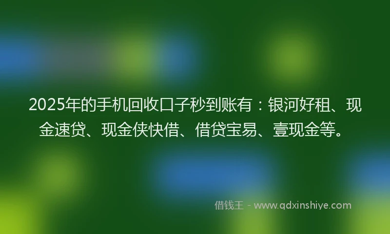 2025年的手机回收口子秒到账有：银河好租、现金速贷、现金侠快借、借贷宝易、壹现金等。
