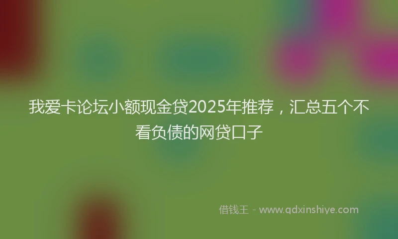 我爱卡论坛小额现金贷2025年推荐，汇总五个不看负债的网贷口子