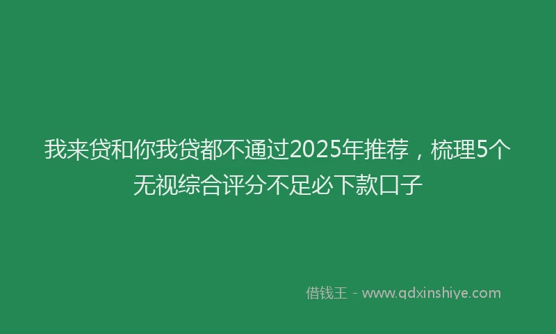 我来贷和你我贷都不通过2025年推荐，梳理5个无视综合评分不足必下款口子