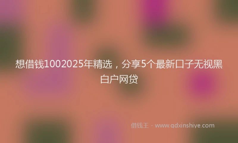 想借钱1002025年精选，分享5个最新口子无视黑白户网贷