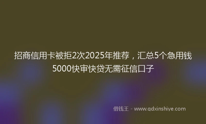 招商信用卡被拒2次2025年推荐，汇总5个急用钱5000快审快贷无需征信口子