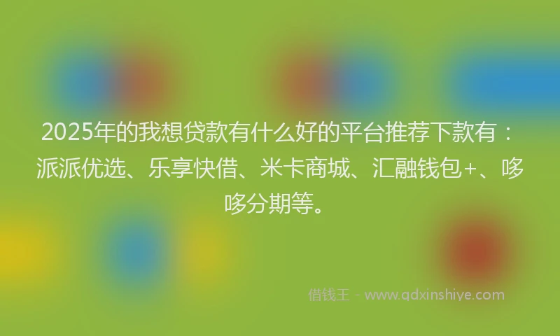 2025年的我想贷款有什么好的平台推荐下款有：派派优选、乐享快借、米卡商城、汇融钱包+、哆哆分期等。