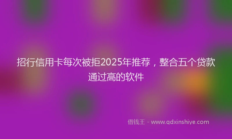 招行信用卡每次被拒2025年推荐，整合五个贷款通过高的软件