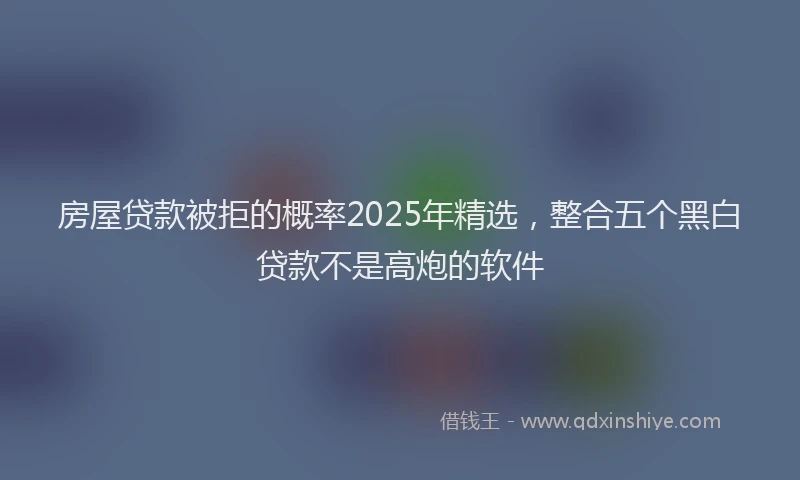 房屋贷款被拒的概率2025年精选，整合五个黑白贷款不是高炮的软件
