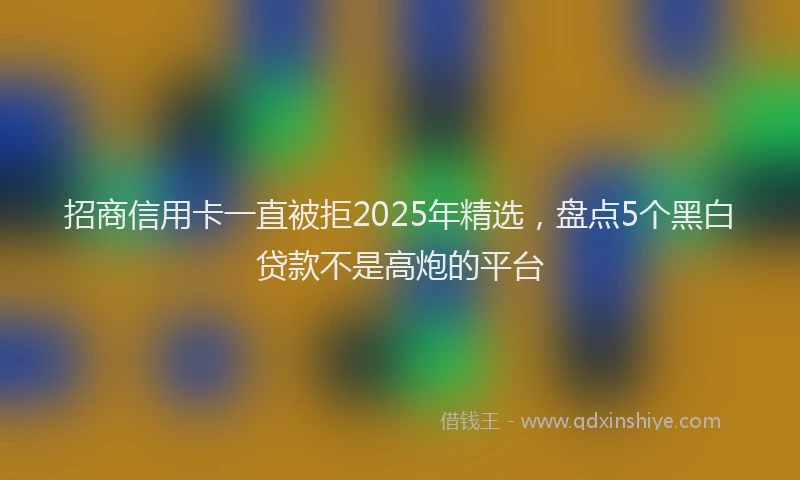 招商信用卡一直被拒2025年精选，盘点5个黑白贷款不是高炮的平台