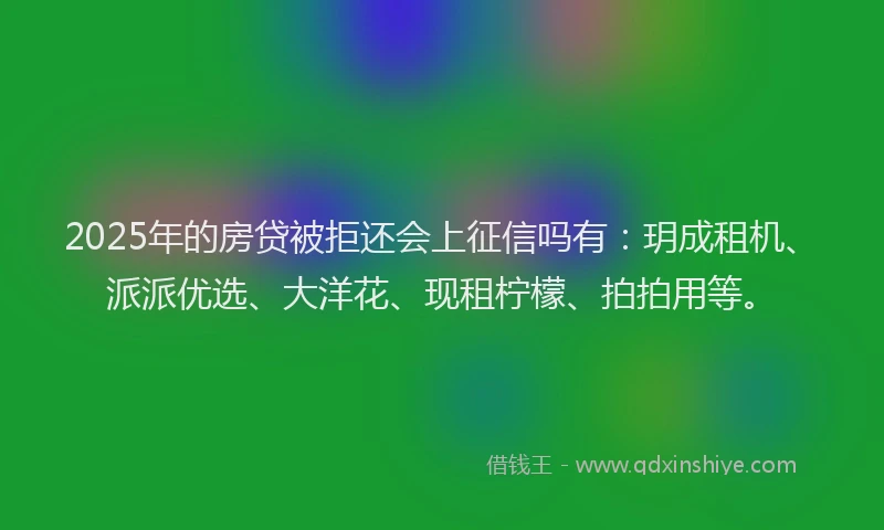 2025年的房贷被拒还会上征信吗有：玥成租机、派派优选、大洋花、现租柠檬、拍拍用等。