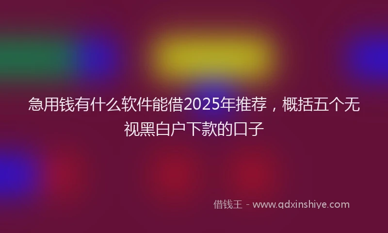 急用钱有什么软件能借2025年推荐，概括五个无视黑白户下款的口子