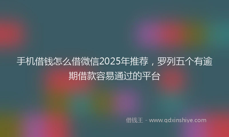 手机借钱怎么借微信2025年推荐，罗列五个有逾期借款容易通过的平台