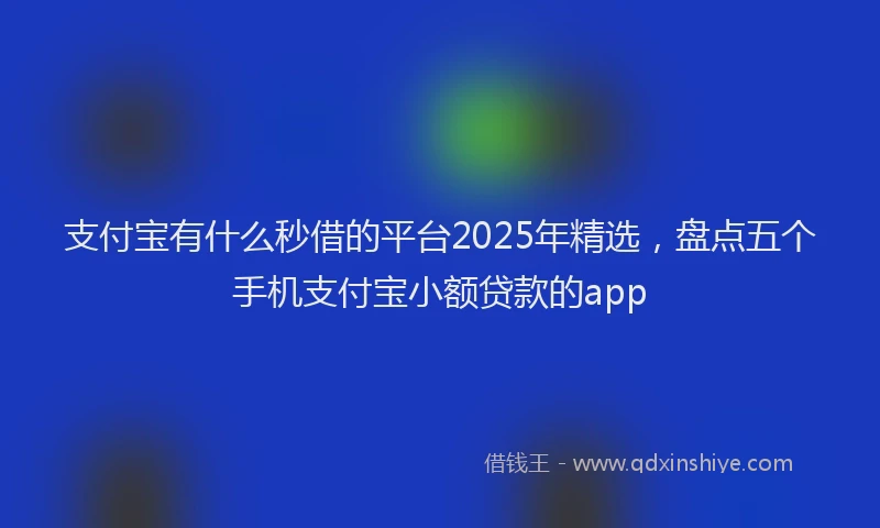 支付宝有什么秒借的平台2025年精选，盘点五个手机支付宝小额贷款的app