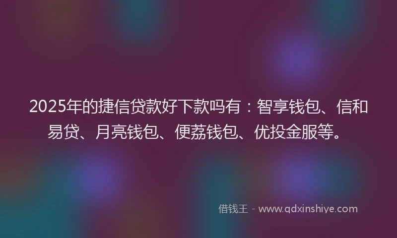 2025年的捷信贷款好下款吗有：智享钱包、信和易贷、月亮钱包、便荔钱包、优投金服等。