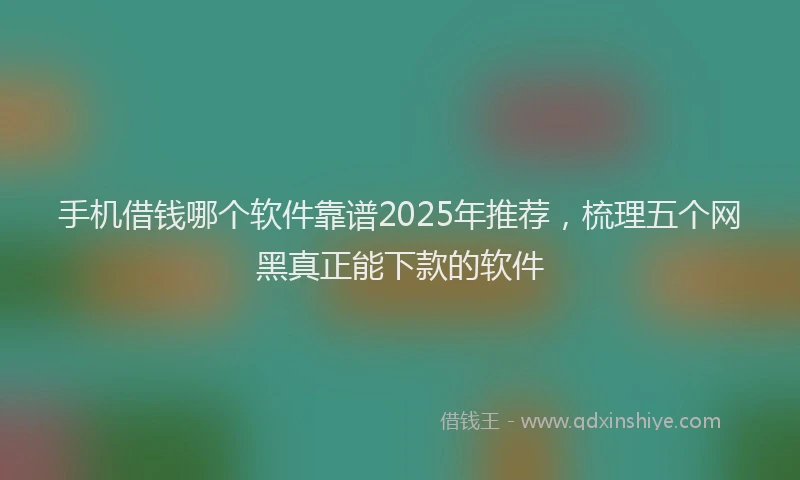 手机借钱哪个软件靠谱2025年推荐，梳理五个网黑真正能下款的软件