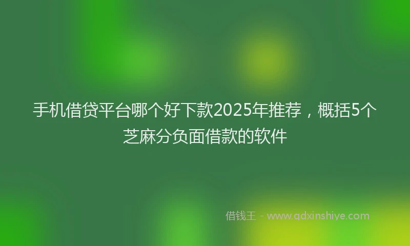 手机借贷平台哪个好下款2025年推荐，概括5个芝麻分负面借款的软件