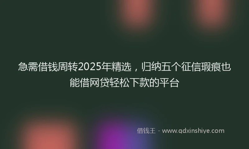 急需借钱周转2025年精选，归纳五个征信瑕疵也能借网贷轻松下款的平台