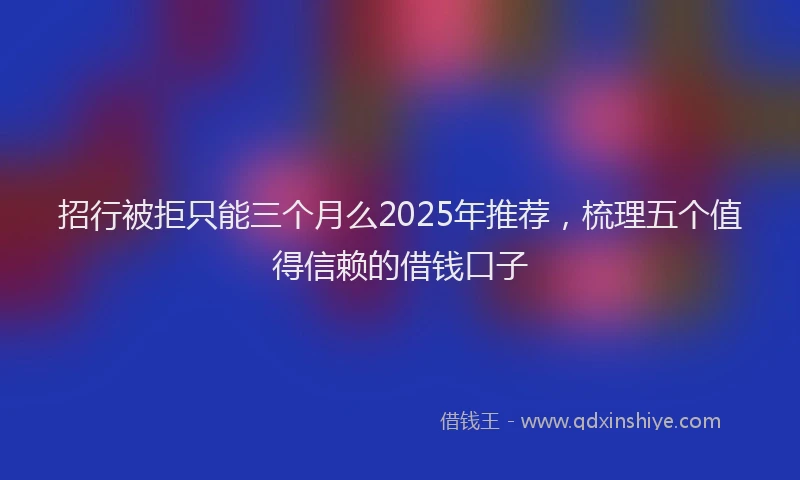 招行被拒只能三个月么2025年推荐，梳理五个值得信赖的借钱口子