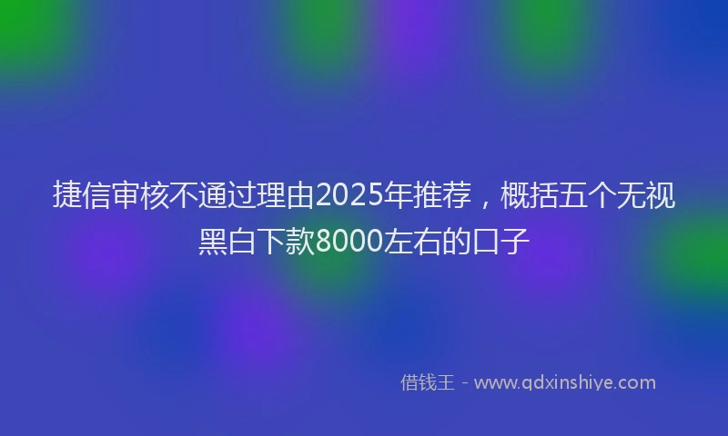 捷信审核不通过理由2025年推荐，概括五个无视黑白下款8000左右的口子