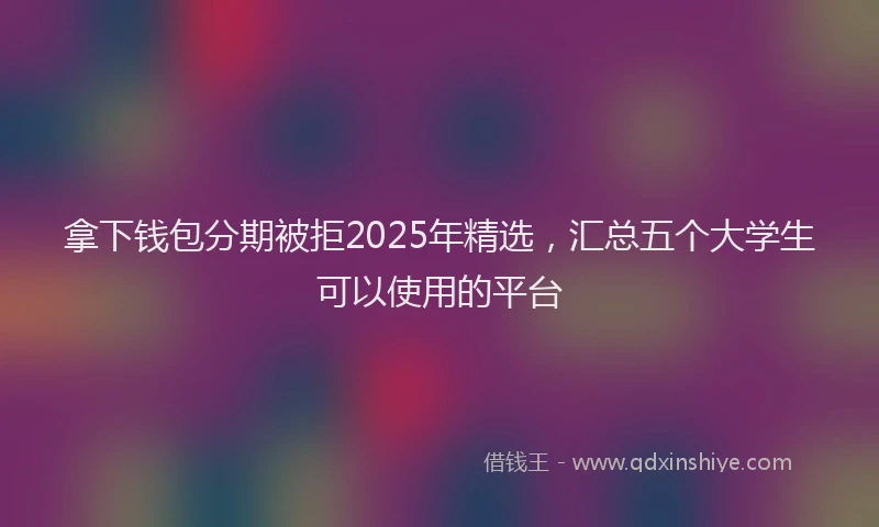拿下钱包分期被拒2025年精选，汇总五个大学生可以使用的平台