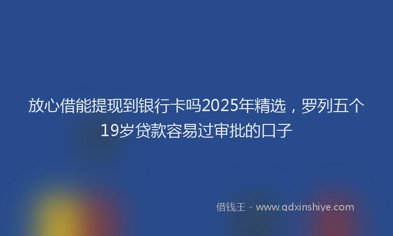放心借能提现到银行卡吗2025年精选，罗列五个19岁贷款容易过审批的口子