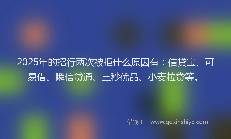 2025年的招行两次被拒什么原因有：信贷宝、可易借、瞬信贷通、三秒优品、小麦粒贷等。