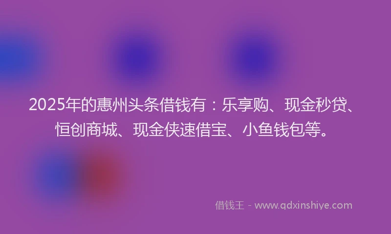 2025年的惠州头条借钱有：乐享购、现金秒贷、恒创商城、现金侠速借宝、小鱼钱包等。