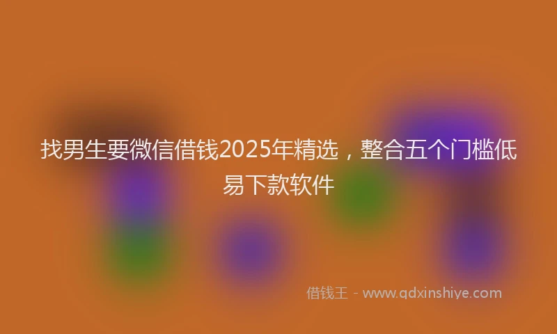 找男生要微信借钱2025年精选，整合五个门槛低易下款软件